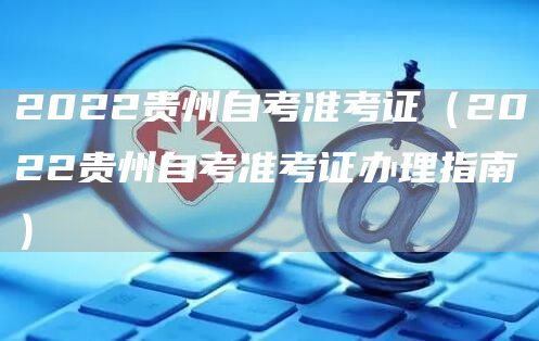 2022贵州自考准考证（2022贵州自考准考证办理指南）