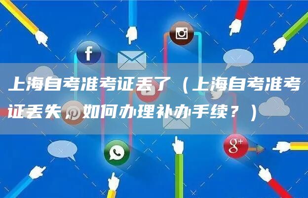 上海自考准考证丢了（上海自考准考证丢失，如何办理补办手续？）