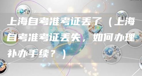 上海自考准考证丢了（上海自考准考证丢失，如何办理补办手续？）(图1)