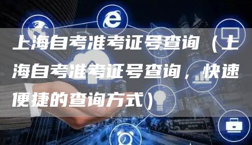 上海自考准考证号查询（上海自考准考证号查询，快速便捷的查询方式）