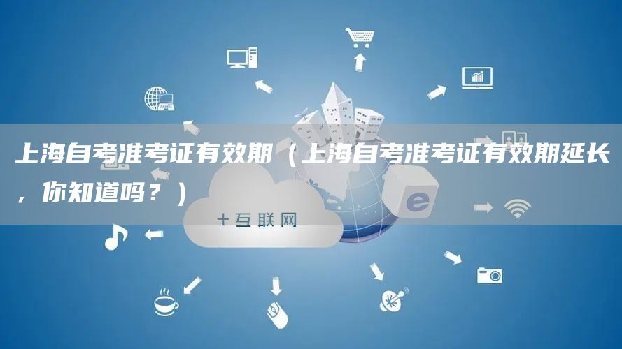 上海自考准考证有效期（上海自考准考证有效期延长，你知道吗？）