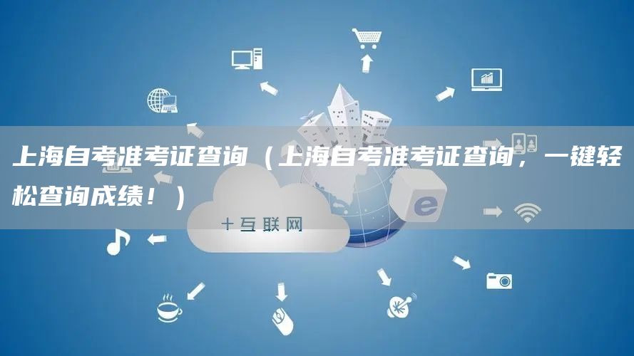 上海自考准考证查询（上海自考准考证查询，一键轻松查询成绩！）