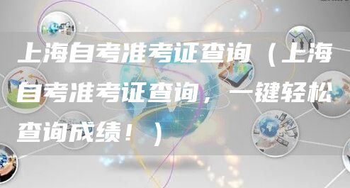 上海自考准考证查询（上海自考准考证查询，一键轻松查询成绩！）(图1)