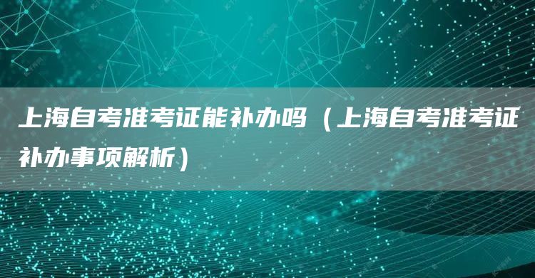 上海自考准考证能补办吗（上海自考准考证补办事项解析）(图1)