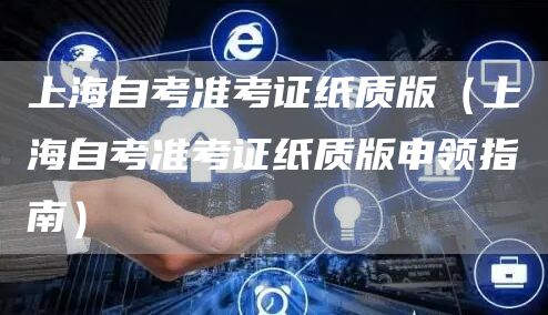 上海自考准考证纸质版（上海自考准考证纸质版申领指南）