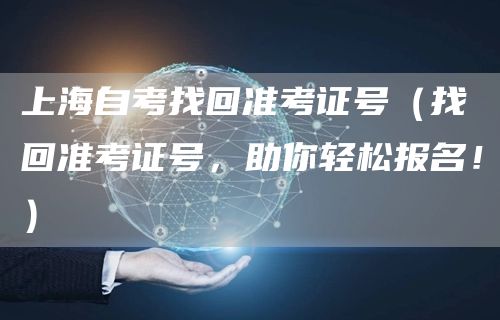 上海自考找回准考证号（找回准考证号，助你轻松报名！）