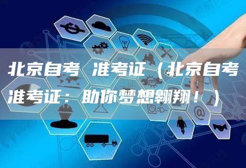 北京自考 准考证（北京自考准考证：助你梦想翱翔！）
