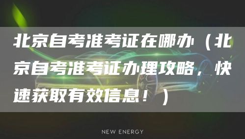 北京自考准考证在哪办（北京自考准考证办理攻略，快速获取有效信息！）(图1)