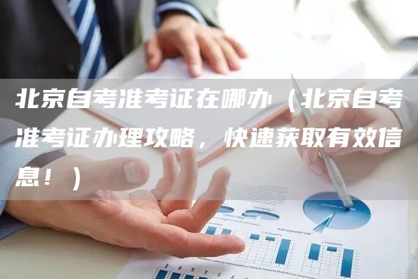 北京自考准考证在哪办（北京自考准考证办理攻略，快速获取有效信息！）