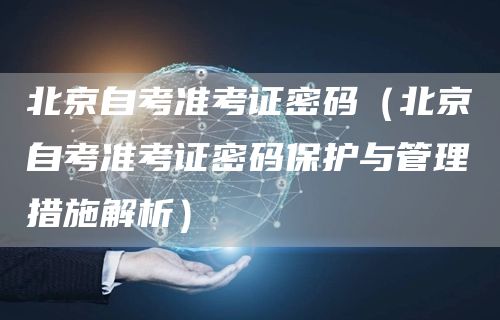 北京自考准考证密码（北京自考准考证密码保护与管理措施解析）