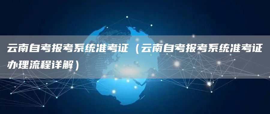 云南自考报考系统准考证（云南自考报考系统准考证办理流程详解）