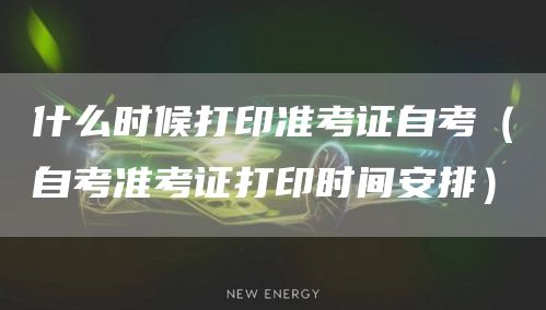 什么时候打印准考证自考（自考准考证打印时间安排）