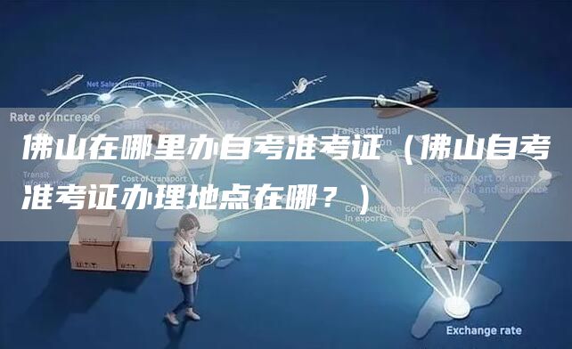 佛山在哪里办自考准考证（佛山自考准考证办理地点在哪？）(图1)