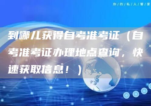到哪儿获得自考准考证（自考准考证办理地点查询，快速获取信息！）