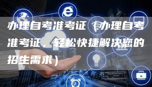 办理自考准考证（办理自考准考证，轻松快捷解决您的招生需求）
