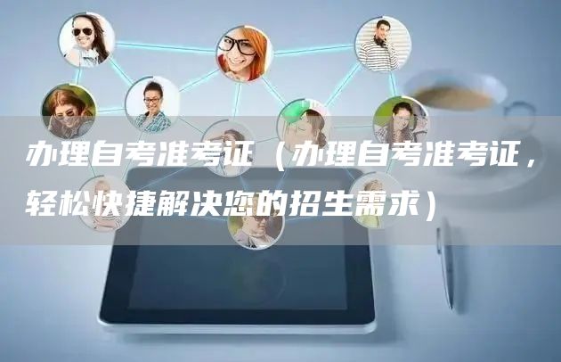 办理自考准考证（办理自考准考证，轻松快捷解决您的招生需求）(图1)