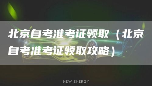 北京自考准考证领取（北京自考准考证领取攻略）(图1)