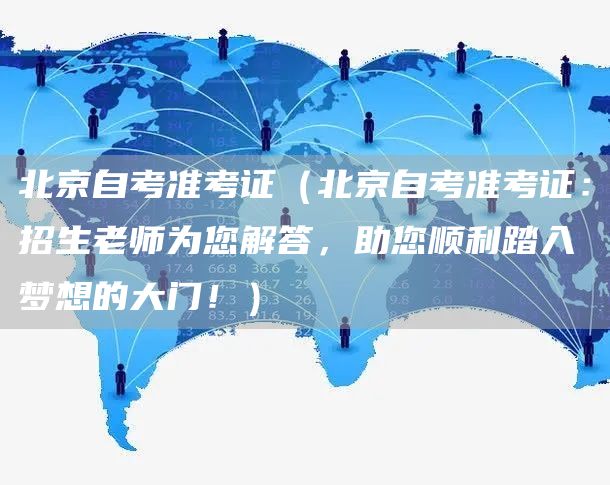 北京自考准考证（北京自考准考证：招生老师为您解答，助您顺利踏入梦想的大门！）