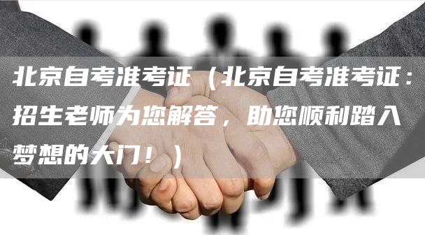 北京自考准考证（北京自考准考证：招生老师为您解答，助您顺利踏入梦想的大门！）(图1)