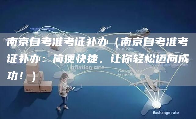 南京自考准考证补办（南京自考准考证补办：简便快捷，让你轻松迈向成功！）