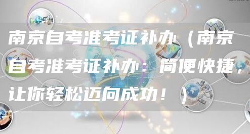 南京自考准考证补办（南京自考准考证补办：简便快捷，让你轻松迈向成功！）(图1)