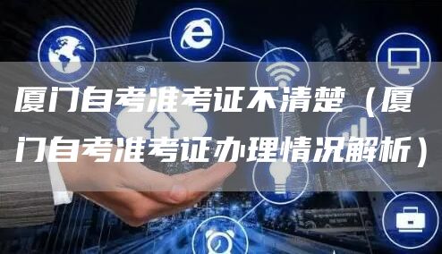 厦门自考准考证不清楚（厦门自考准考证办理情况解析）(图1)