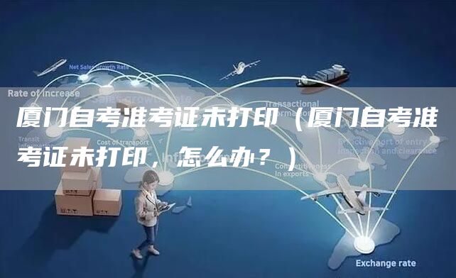 厦门自考准考证未打印（厦门自考准考证未打印，怎么办？）(图1)