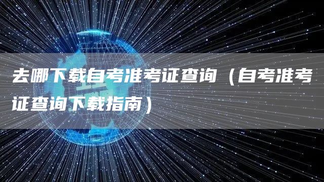 去哪下载自考准考证查询（自考准考证查询下载指南）