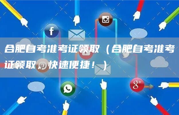 合肥自考准考证领取（合肥自考准考证领取，快速便捷！）
