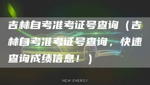 吉林自考准考证号查询（吉林自考准考证号查询，快速查询成绩信息！）