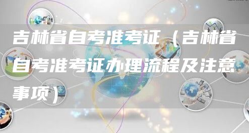 吉林省自考准考证（吉林省自考准考证办理流程及注意事项）(图1)