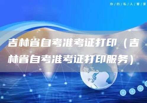 吉林省自考准考证打印（吉林省自考准考证打印服务）(图1)