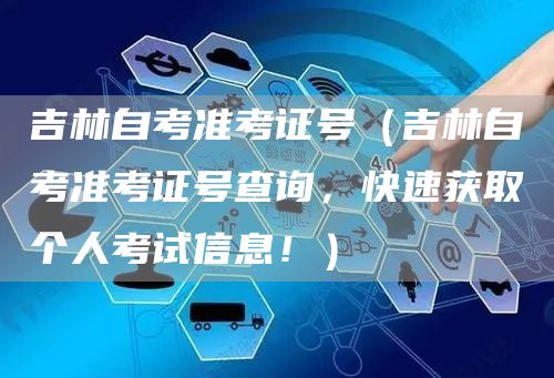 吉林自考准考证号（吉林自考准考证号查询，快速获取个人考试信息！）