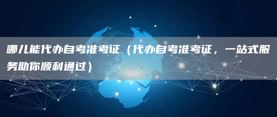 哪儿能代办自考准考证（代办自考准考证，一站式服务助你顺利通过）(图1)
