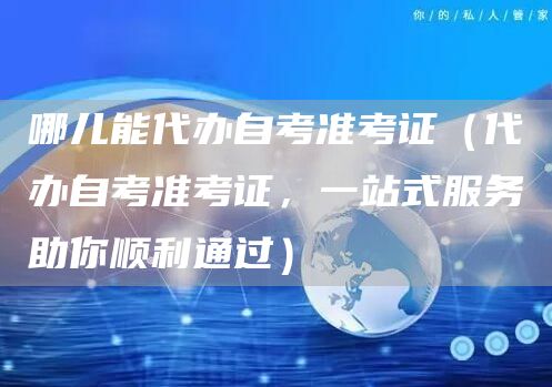 哪儿能代办自考准考证（代办自考准考证，一站式服务助你顺利通过）