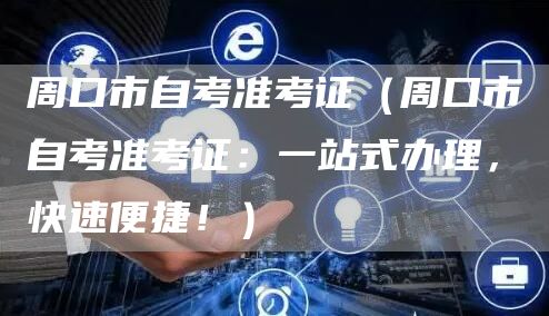 周口市自考准考证（周口市自考准考证：一站式办理，快速便捷！）