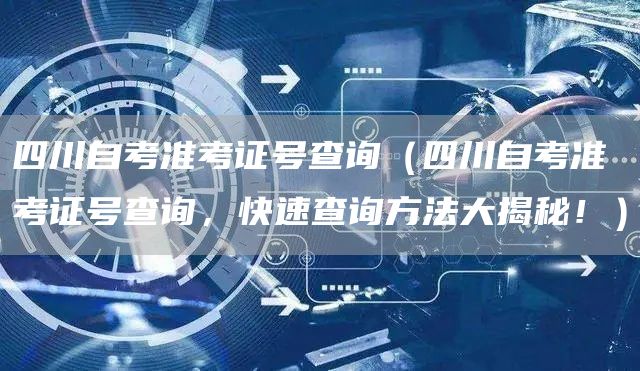 四川自考准考证号查询（四川自考准考证号查询，快速查询方法大揭秘！）