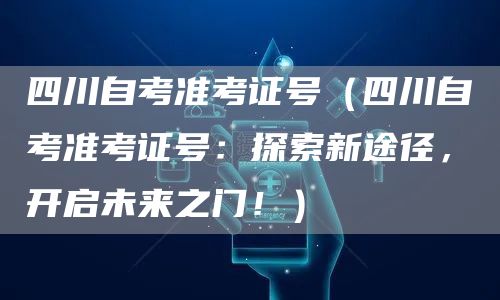 四川自考准考证号（四川自考准考证号：探索新途径，开启未来之门！）