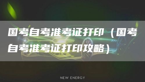 国考自考准考证打印（国考自考准考证打印攻略）