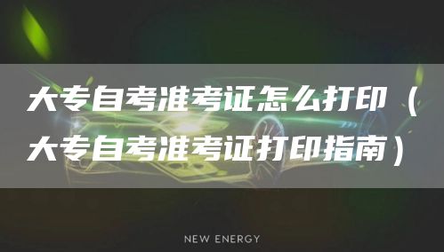 大专自考准考证怎么打印（大专自考准考证打印指南）