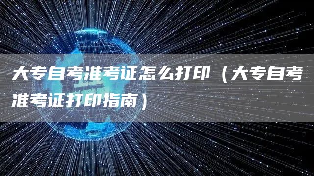 大专自考准考证怎么打印（大专自考准考证打印指南）(图1)