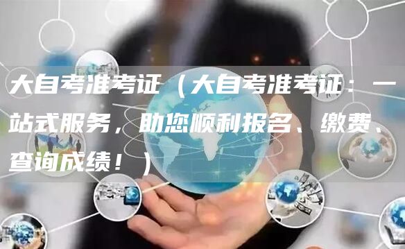 大自考准考证（大自考准考证：一站式服务，助您顺利报名、缴费、查询成绩！）
