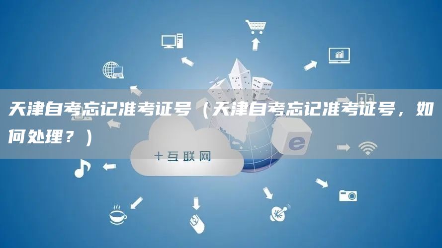 天津自考忘记准考证号（天津自考忘记准考证号，如何处理？）(图1)