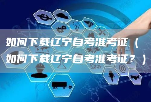 如何下载辽宁自考准考证（如何下载辽宁自考准考证？）(图1)