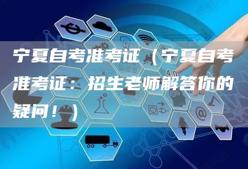 宁夏自考准考证（宁夏自考准考证：招生老师解答你的疑问！）(图1)