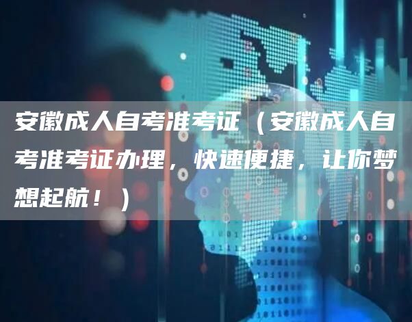 安徽成人自考准考证（安徽成人自考准考证办理，快速便捷，让你梦想起航！）