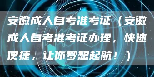 安徽成人自考准考证（安徽成人自考准考证办理，快速便捷，让你梦想起航！）(图1)