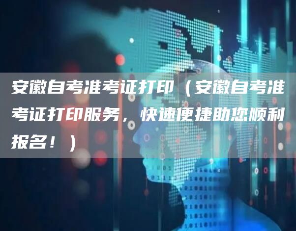 安徽自考准考证打印（安徽自考准考证打印服务，快速便捷助您顺利报名！）