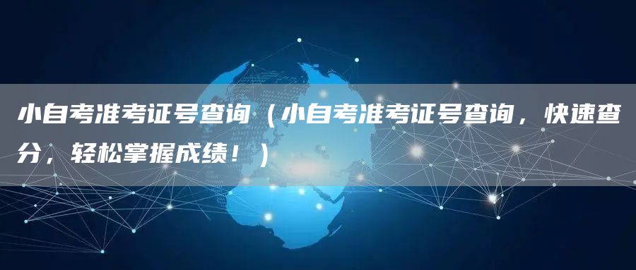 小自考准考证号查询（小自考准考证号查询，快速查分，轻松掌握成绩！）