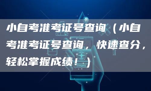 小自考准考证号查询（小自考准考证号查询，快速查分，轻松掌握成绩！）(图1)